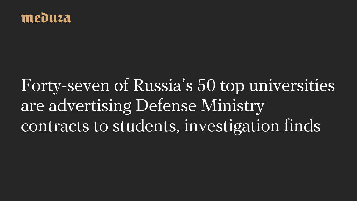 Forty-seven of Russia’s 50 top universities are advertising Defense Ministry contracts to students, investigation finds — Meduza